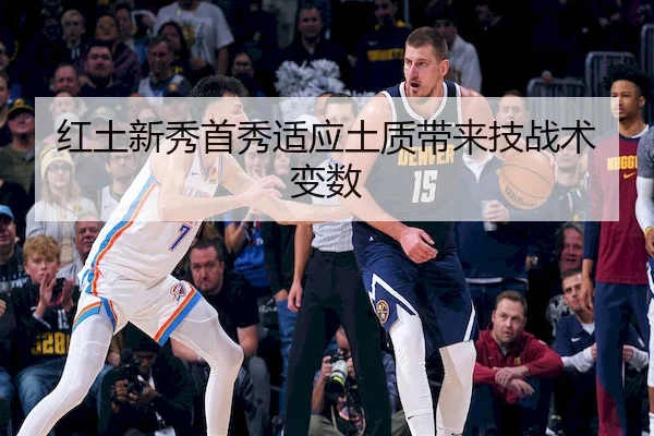 红土新秀首秀适应土质带来技战术变数（KaiyunSports）