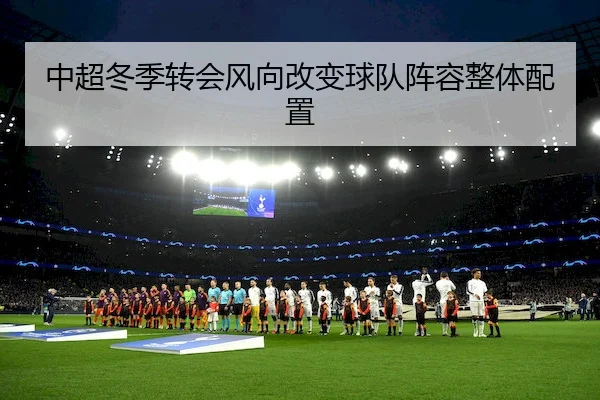 中超冬季转会风向改变球队阵容整体配置（KaiyunSports）